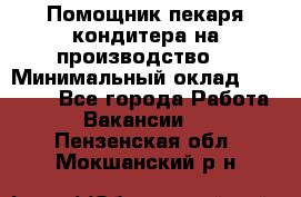 Помощник пекаря-кондитера на производство  › Минимальный оклад ­ 44 000 - Все города Работа » Вакансии   . Пензенская обл.,Мокшанский р-н